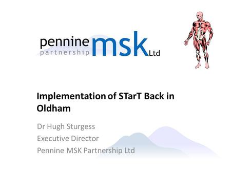 Dr Hugh Sturgess Executive Director Pennine MSK Partnership Ltd Implementation of STarT Back in Oldham.