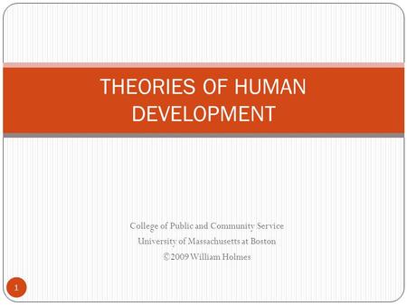 College of Public and Community Service University of Massachusetts at Boston ©2009 William Holmes THEORIES OF HUMAN DEVELOPMENT 1.