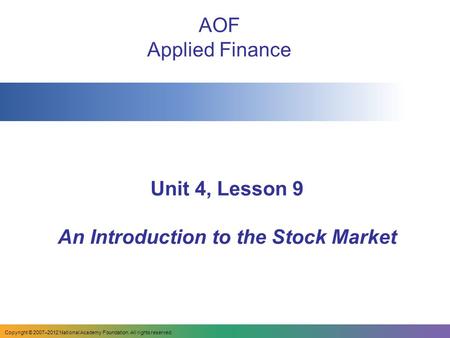 Unit 4, Lesson 9 An Introduction to the Stock Market AOF Applied Finance Copyright © 2007–2012 National Academy Foundation. All rights reserved.