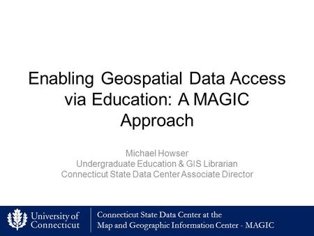 Connecticut State Data Center at the Map and Geographic Information Center - MAGIC Enabling Geospatial Data Access via Education: A MAGIC Approach Michael.