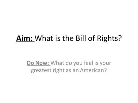 Aim: What is the Bill of Rights? Do Now: What do you feel is your greatest right as an American?