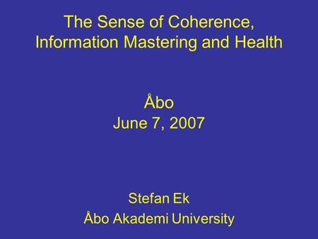 The Sense of Coherence, Information Mastering and Health Åbo June 7, 2007 Stefan Ek Åbo Akademi University.