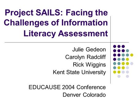Project SAILS: Facing the Challenges of Information Literacy Assessment Julie Gedeon Carolyn Radcliff Rick Wiggins Kent State University EDUCAUSE 2004.