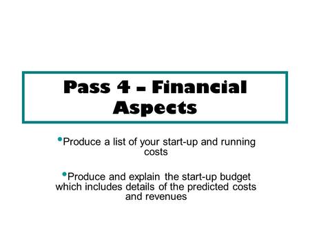 Pass 4 – Financial Aspects Produce a list of your start-up and running costs Produce and explain the start-up budget which includes details of the predicted.
