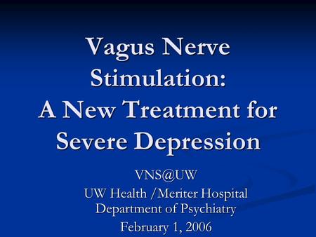 Vagus Nerve Stimulation: A New Treatment for Severe Depression UW Health /Meriter Hospital Department of Psychiatry February 1, 2006.