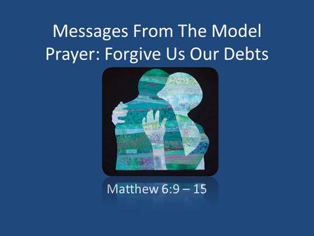 Messages From The Model Prayer: Forgive Us Our Debts Matthew 6:9 – 15.