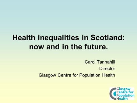 Health inequalities in Scotland: now and in the future. Carol Tannahill Director Glasgow Centre for Population Health.