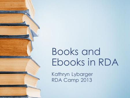 Books and Ebooks in RDA Kathryn Lybarger RDA Camp 2013.
