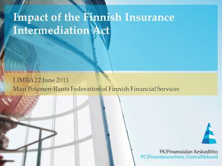 Impact of the Finnish Insurance Intermediation Act LIMRA 22 June 2011 Mari Pekonen-Ranta Federation of Finnish Financial Services.