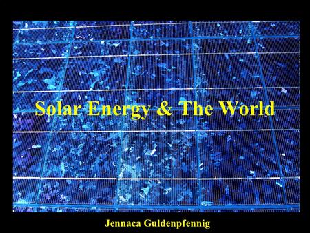 Solar Energy & The World Jennaca Guldenpfennig. What is Solar Energy? “sources of energy that can be directly attributed to the light of the sun or the.