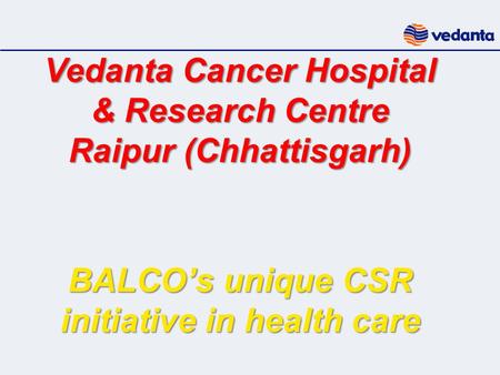Vedanta Cancer Hospital & Research Centre Raipur (Chhattisgarh) BALCO’s unique CSR initiative in health care.
