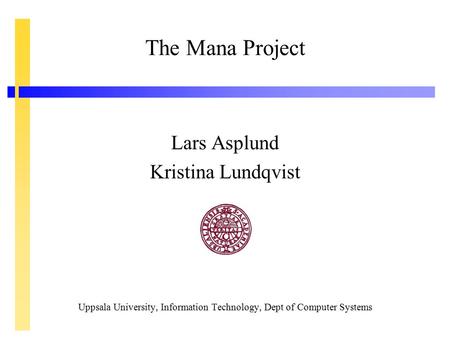 The Mana Project Lars Asplund Kristina Lundqvist Uppsala University, Information Technology, Dept of Computer Systems.