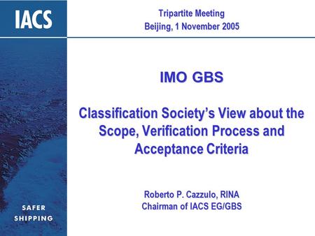 Tripartite Meeting Beijing, 1 November 2005 IMO GBS Classification Society’s View about the Scope, Verification Process and Acceptance Criteria Roberto.