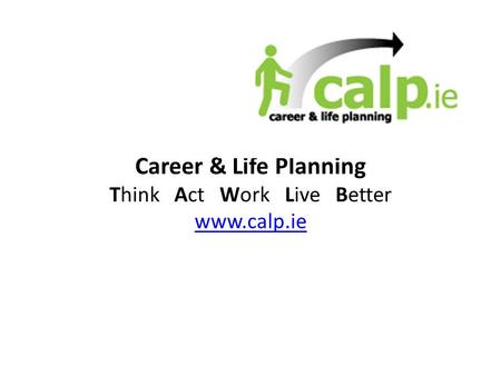 Career & Life Planning Think Act Work Live Better www.calp.ie.