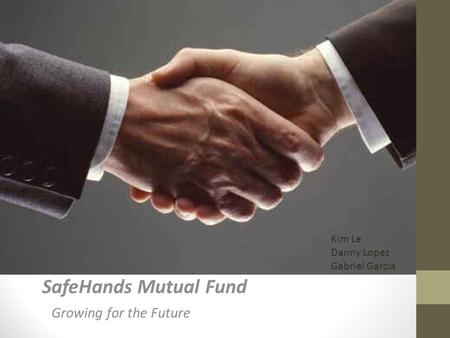 SafeHands Mutual Fund Growing for the Future Kim Le Danny Lopez Gabriel Garcia.