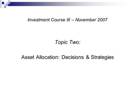 Investment Course III – November 2007 Topic Two: Asset Allocation: Decisions & Strategies.