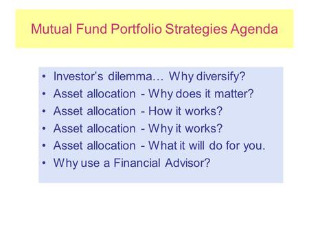 Mutual Fund Portfolio Strategies Agenda Investor’s dilemma… Why diversify? Asset allocation - Why does it matter? Asset allocation - How it works? Asset.