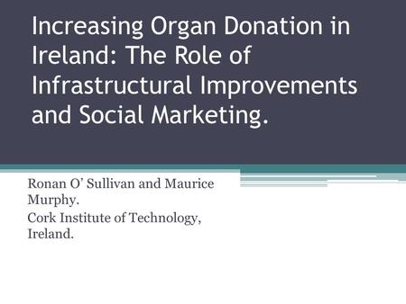 Increasing Organ Donation in Ireland: The Role of Infrastructural Improvements and Social Marketing. Ronan O’ Sullivan and Maurice Murphy. Cork Institute.