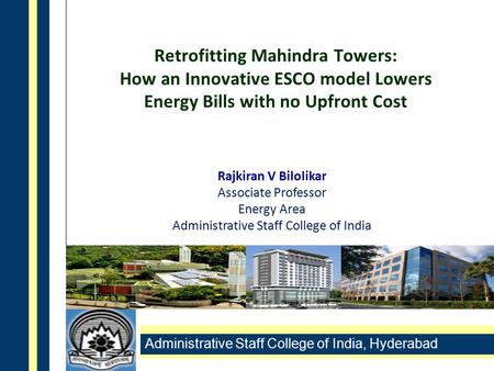 Administrative Staff College of India, Hyderabad Retrofitting Mahindra Towers: How an Innovative ESCO model Lowers Energy Bills with no Upfront Cost Rajkiran.
