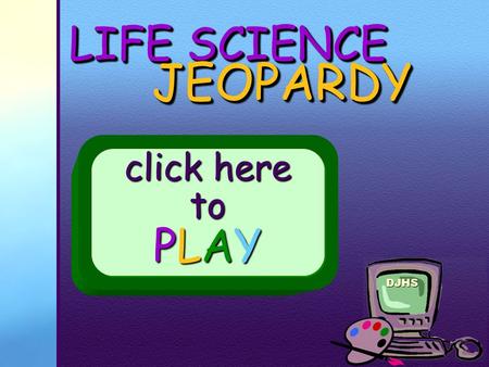 DJHS LIFE SCIENCE JEOPARDY JEOPARDY click here to PLAY.