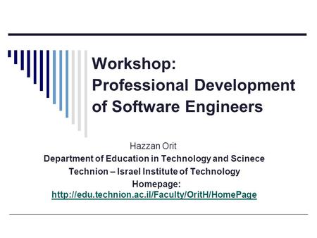 Workshop: Professional Development of Software Engineers Hazzan Orit Department of Education in Technology and Scinece Technion – Israel Institute of Technology.