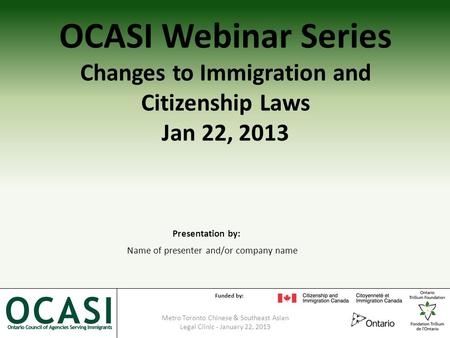 Metro Toronto Chinese & Southeast Asian Legal Clinic - January 22, 2013 1 OCASI Webinar Series Changes to Immigration and Citizenship Laws Jan 22, 2013.