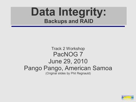 Data Integrity: Backups and RAID Track 2 Workshop PacNOG 7 June 29, 2010 Pango Pango, American Samoa (Original slides by Phil Regnauld)