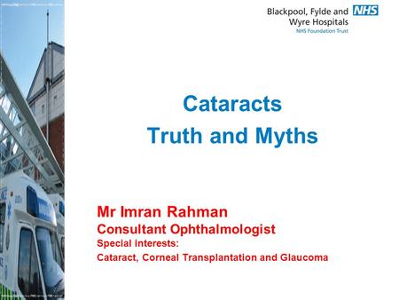 Mr Imran Rahman Consultant Ophthalmologist Special interests: Cataract, Corneal Transplantation and Glaucoma Cataracts Truth and Myths.