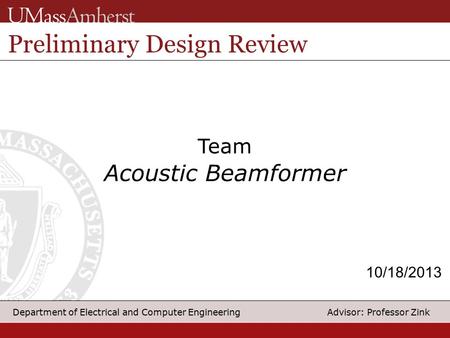 1 Department of Electrical and Computer Engineering Advisor: Professor Zink Team Acoustic Beamformer Preliminary Design Review 10/18/2013.