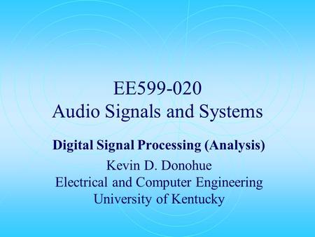 EE599-020 Audio Signals and Systems Digital Signal Processing (Analysis) Kevin D. Donohue Electrical and Computer Engineering University of Kentucky.