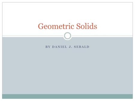 BY DANIEL J. SEBALD Geometric Solids. Introduction Geometric Solids are 3-Dimensional (or “3-D”) shapes – which means they have the 3 dimensions of width,