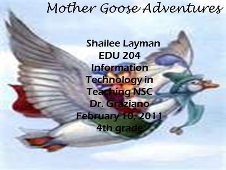 Mother Goose Adventures Shailee Layman EDU 204 Information Technology in Teaching NSC Dr. Graziano February 10, 2011 4th grade.