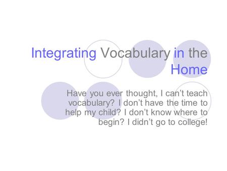 Integrating Vocabulary in the Home Have you ever thought, I can’t teach vocabulary? I don’t have the time to help my child? I don’t know where to begin?
