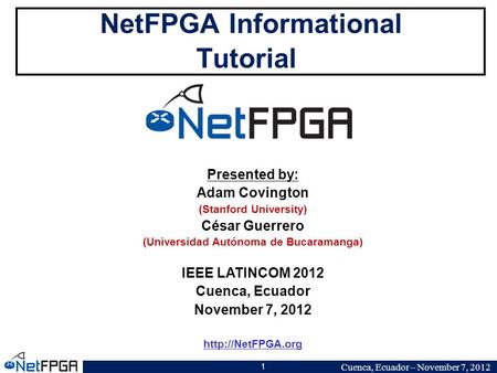 Cuenca, Ecuador – November 7, 2012 1 NetFPGA Informational Tutorial Presented by: Adam Covington (Stanford University) César Guerrero (Universidad Autónoma.