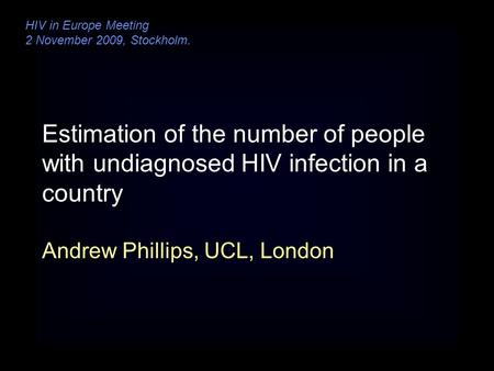 Estimation of the number of people with undiagnosed HIV infection in a country Andrew Phillips, UCL, London HIV in Europe Meeting 2 November 2009, Stockholm.