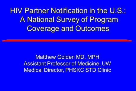 HIV Partner Notification in the U.S.: A National Survey of Program Coverage and Outcomes Matthew Golden MD, MPH Assistant Professor of Medicine, UW Medical.