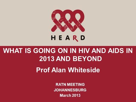 WHAT IS GOING ON IN HIV AND AIDS IN 2013 AND BEYOND Prof Alan Whiteside RATN MEETING JOHANNESBURG March 2013.