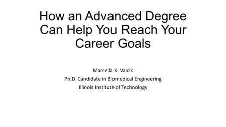 How an Advanced Degree Can Help You Reach Your Career Goals Marcella K. Vaicik Ph.D. Candidate in Biomedical Engineering Illinois Institute of Technology.
