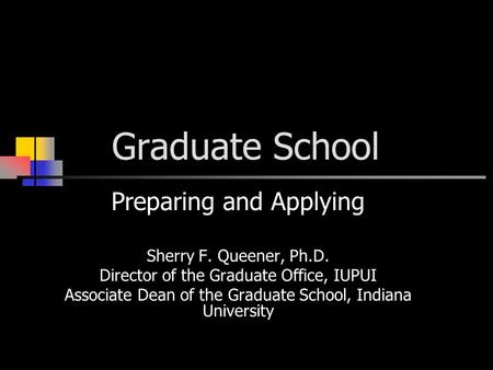 Graduate School Preparing and Applying Sherry F. Queener, Ph.D. Director of the Graduate Office, IUPUI Associate Dean of the Graduate School, Indiana University.