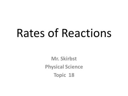 Rates of Reactions Mr. Skirbst Physical Science Topic 18.