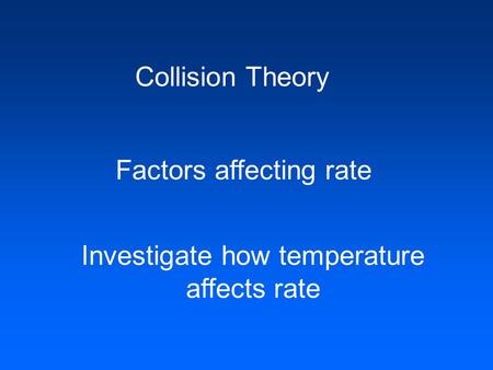 Collision Theory Factors affecting rate Investigate how temperature affects rate.