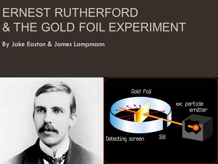 ERNEST RUTHERFORD & THE GOLD FOIL EXPERIMENT By Jake Easton & James Lampmann.