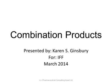 Combination Products Presented by: Karen S. Ginsbury For: IFF March 2014 PCI Pharmaceutical Consulting Israel Ltd.