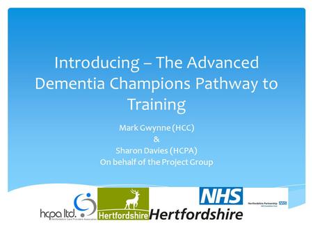 Introducing – The Advanced Dementia Champions Pathway to Training Mark Gwynne (HCC) & Sharon Davies (HCPA) On behalf of the Project Group.