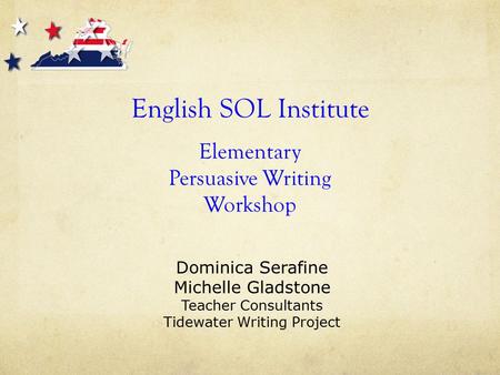 English SOL Institute Elementary Persuasive Writing Workshop Dominica Serafine Michelle Gladstone Teacher Consultants Tidewater Writing Project.