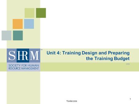 Unit 4: Training Design and Preparing the Training Budget 2009 1 © SHRM 2009.