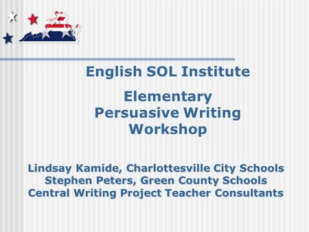 English SOL Institute Elementary Persuasive Writing Workshop Lindsay Kamide, Charlottesville City Schools Stephen Peters, Green County Schools Central.