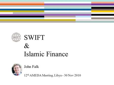 SWIFT & Islamic Finance John Falk 12 th AMEDA Meeting, Libya - 30 Nov 2010.