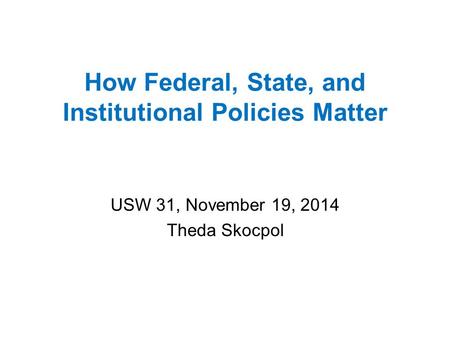 How Federal, State, and Institutional Policies Matter USW 31, November 19, 2014 Theda Skocpol.