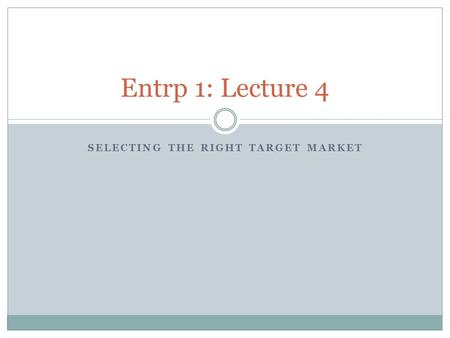 SELECTING THE RIGHT TARGET MARKET Entrp 1: Lecture 4.